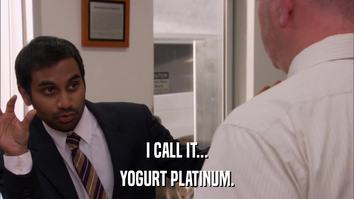 I CALL IT... YOGURT PLATINUM. 