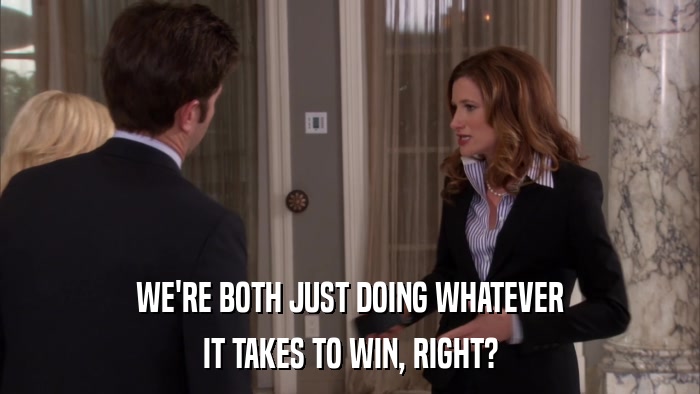 WE'RE BOTH JUST DOING WHATEVER IT TAKES TO WIN, RIGHT? 