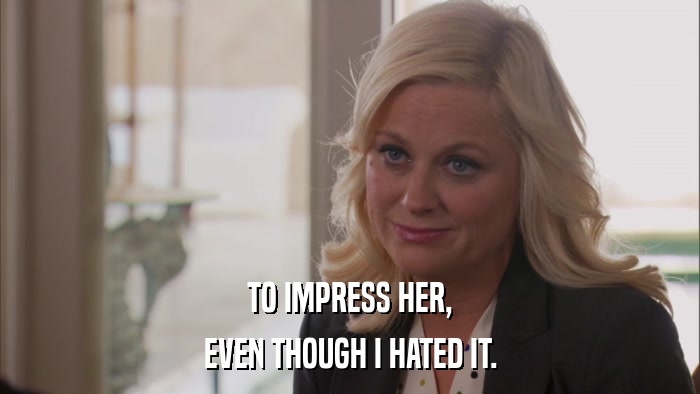 TO IMPRESS HER, EVEN THOUGH I HATED IT. 