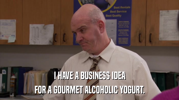 I HAVE A BUSINESS IDEA FOR A GOURMET ALCOHOLIC YOGURT. 