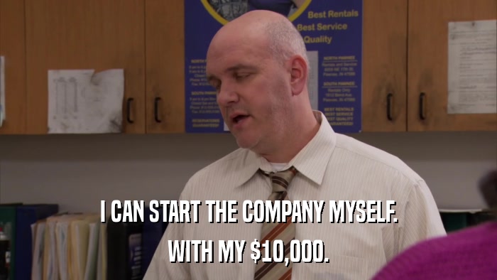 I CAN START THE COMPANY MYSELF. WITH MY $10,000. 