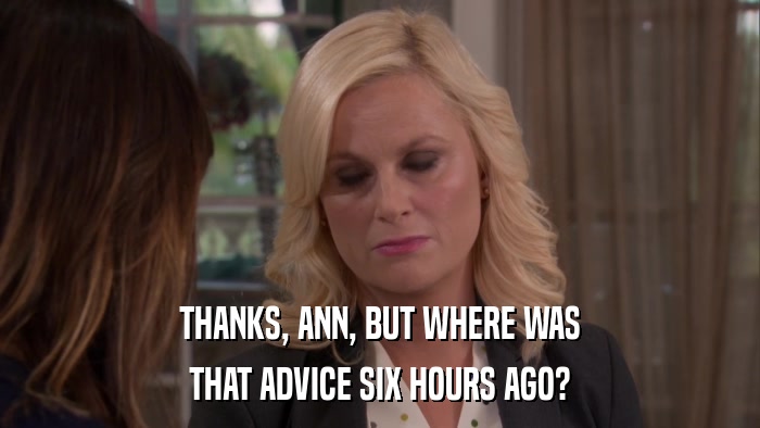 THANKS, ANN, BUT WHERE WAS THAT ADVICE SIX HOURS AGO? 