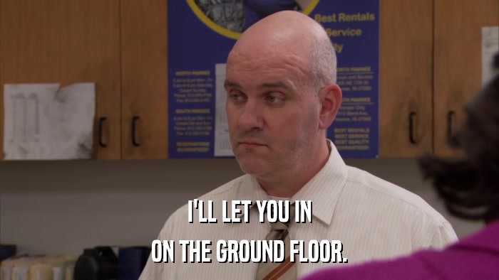 I'LL LET YOU IN ON THE GROUND FLOOR. 