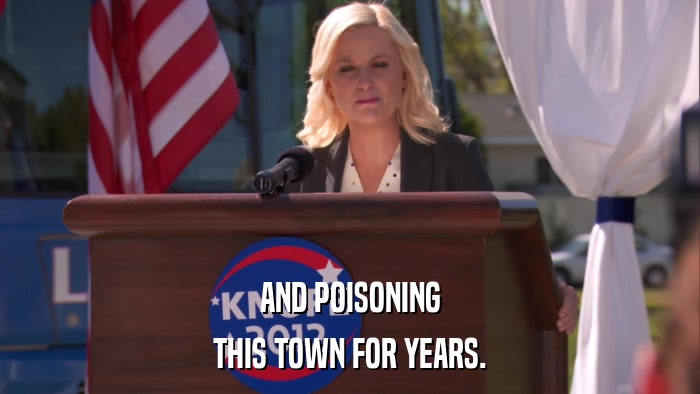 AND POISONING THIS TOWN FOR YEARS. 