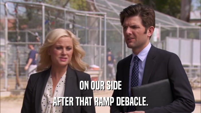 ON OUR SIDE AFTER THAT RAMP DEBACLE. 