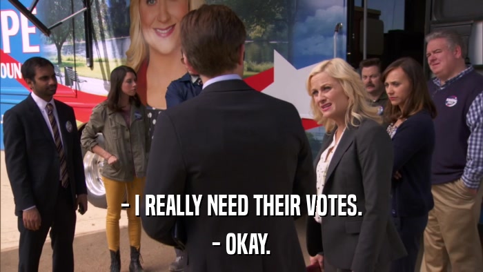 - I REALLY NEED THEIR VOTES. - OKAY. 