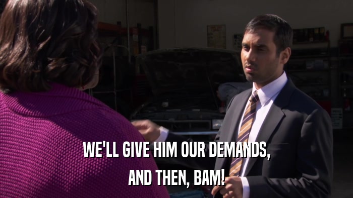 WE'LL GIVE HIM OUR DEMANDS, AND THEN, BAM! 