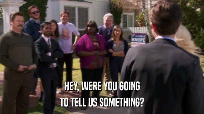 HEY, WERE YOU GOING TO TELL US SOMETHING? 