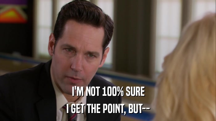 I'M NOT 100% SURE I GET THE POINT, BUT-- 