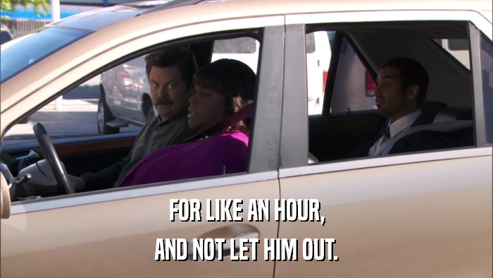 FOR LIKE AN HOUR, AND NOT LET HIM OUT. 