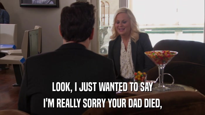 LOOK, I JUST WANTED TO SAY I'M REALLY SORRY YOUR DAD DIED, 