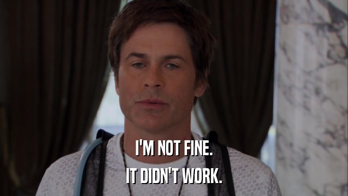I'M NOT FINE. IT DIDN'T WORK. 