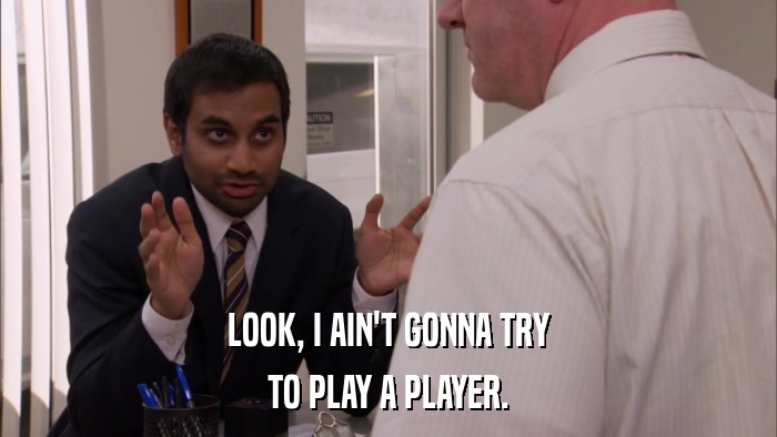 LOOK, I AIN'T GONNA TRY TO PLAY A PLAYER. 