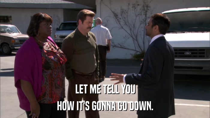 LET ME TELL YOU HOW IT'S GONNA GO DOWN. 