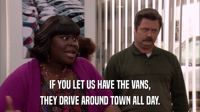 IF YOU LET US HAVE THE VANS, THEY DRIVE AROUND TOWN ALL DAY. 