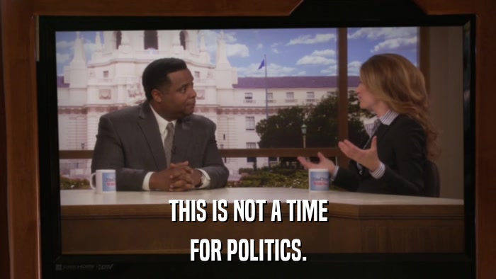 THIS IS NOT A TIME FOR POLITICS. 