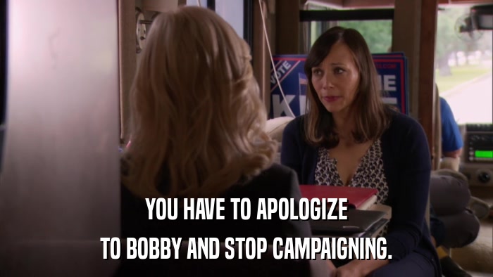 YOU HAVE TO APOLOGIZE TO BOBBY AND STOP CAMPAIGNING. 