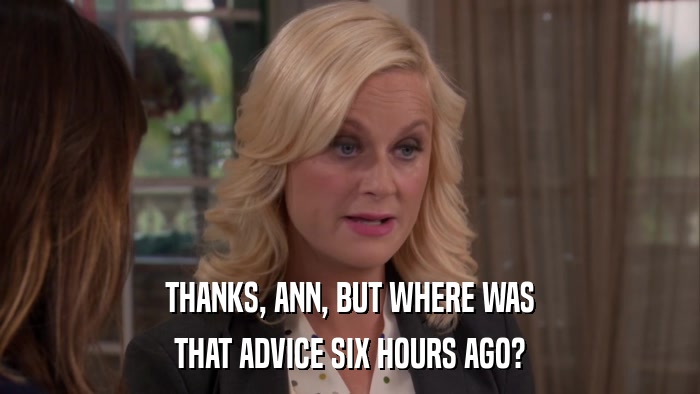 THANKS, ANN, BUT WHERE WAS THAT ADVICE SIX HOURS AGO? 