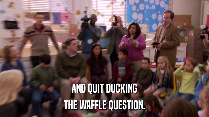 AND QUIT DUCKING THE WAFFLE QUESTION. 