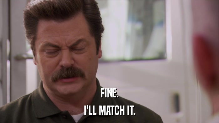 FINE. I'LL MATCH IT. 