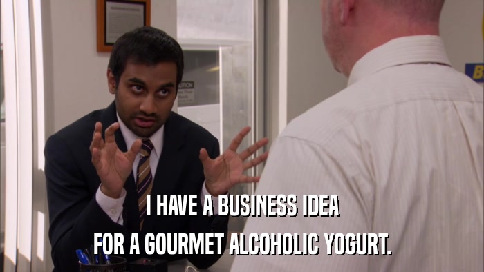 I HAVE A BUSINESS IDEA FOR A GOURMET ALCOHOLIC YOGURT. 