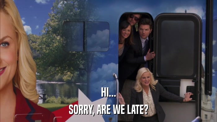 HI... SORRY, ARE WE LATE? 