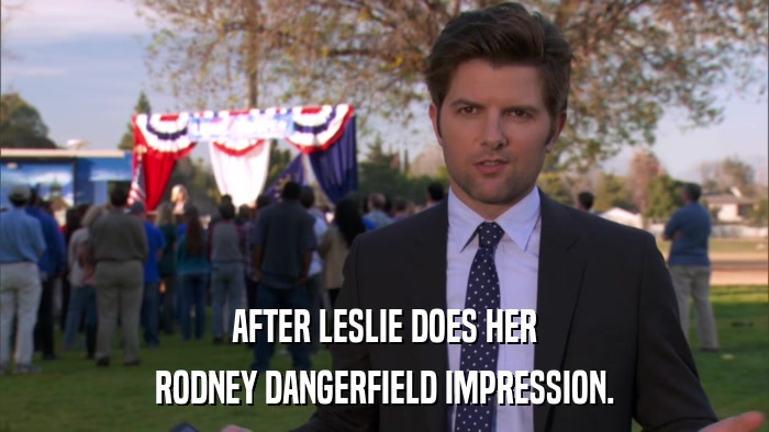 AFTER LESLIE DOES HER RODNEY DANGERFIELD IMPRESSION. 