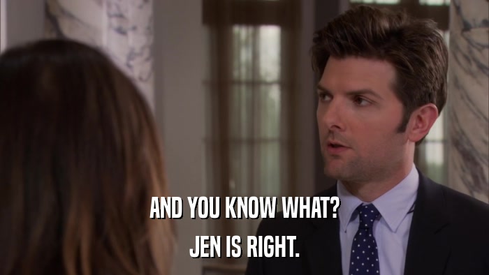 AND YOU KNOW WHAT? JEN IS RIGHT. 