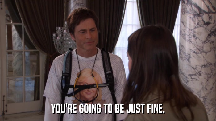 YOU'RE GOING TO BE JUST FINE.  