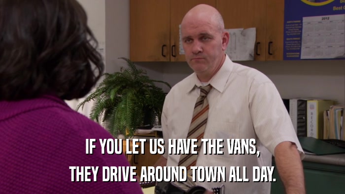 IF YOU LET US HAVE THE VANS, THEY DRIVE AROUND TOWN ALL DAY. 