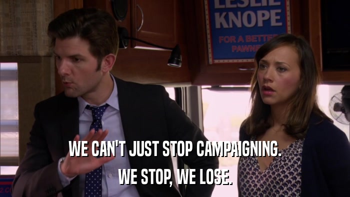 WE CAN'T JUST STOP CAMPAIGNING. WE STOP, WE LOSE. 