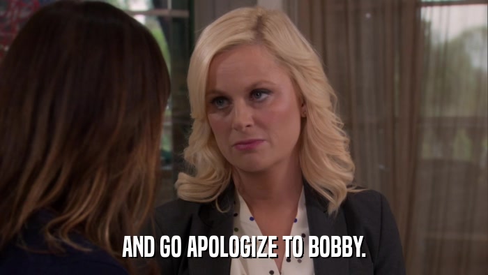 AND GO APOLOGIZE TO BOBBY.  