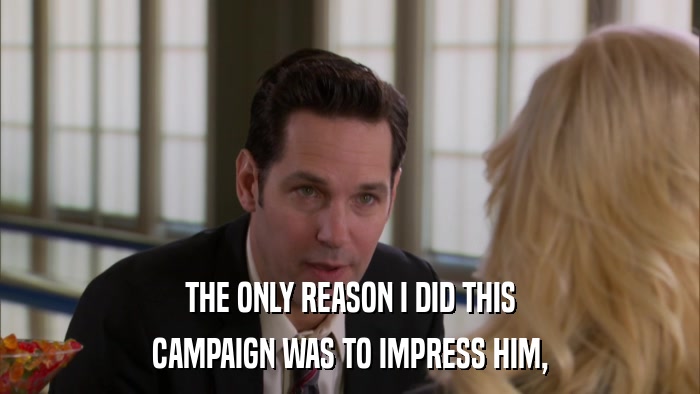 THE ONLY REASON I DID THIS CAMPAIGN WAS TO IMPRESS HIM, 