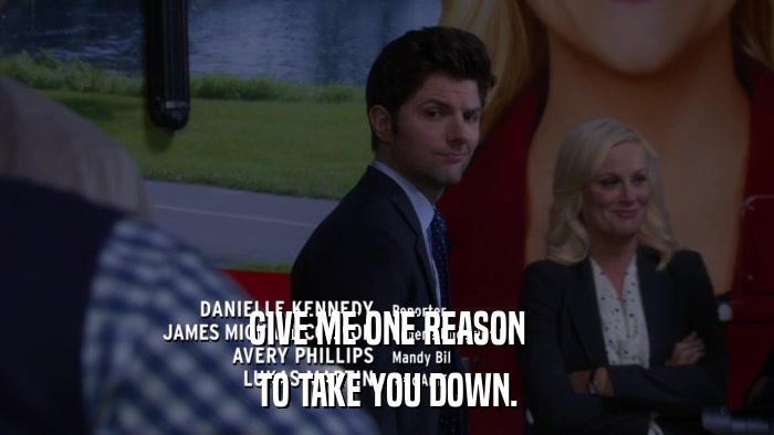 GIVE ME ONE REASON TO TAKE YOU DOWN. 