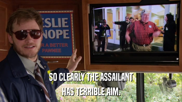 SO CLEARLY THE ASSAILANT HAS TERRIBLE AIM. 
