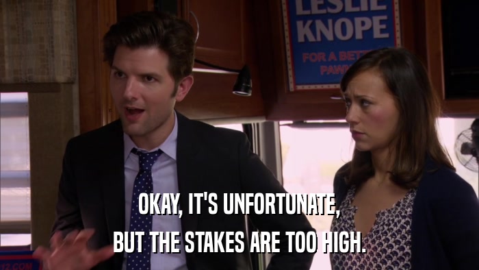 OKAY, IT'S UNFORTUNATE, BUT THE STAKES ARE TOO HIGH. 