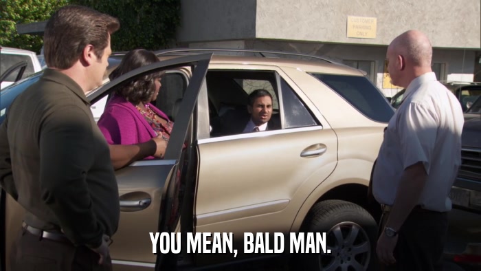 YOU MEAN, BALD MAN.  