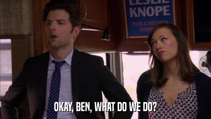 OKAY, BEN, WHAT DO WE DO?  