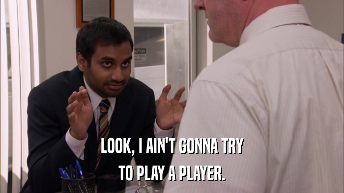 LOOK, I AIN'T GONNA TRY TO PLAY A PLAYER. 