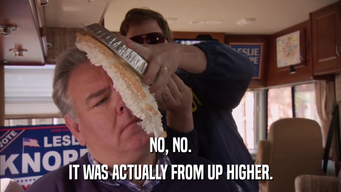 NO, NO. IT WAS ACTUALLY FROM UP HIGHER. 