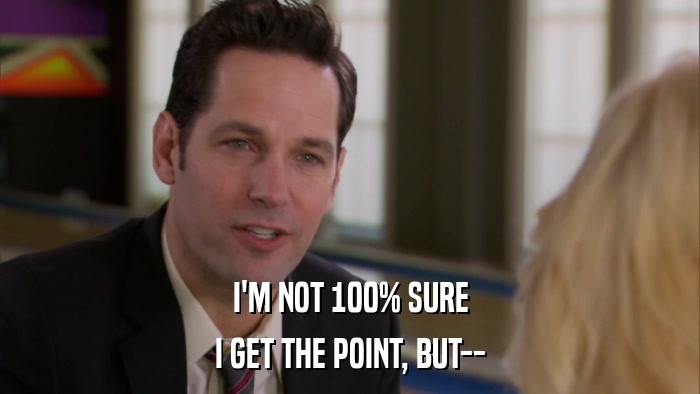 I'M NOT 100% SURE I GET THE POINT, BUT-- 