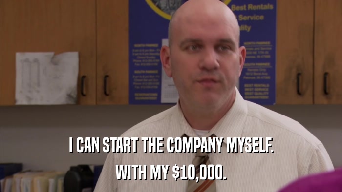 I CAN START THE COMPANY MYSELF. WITH MY $10,000. 
