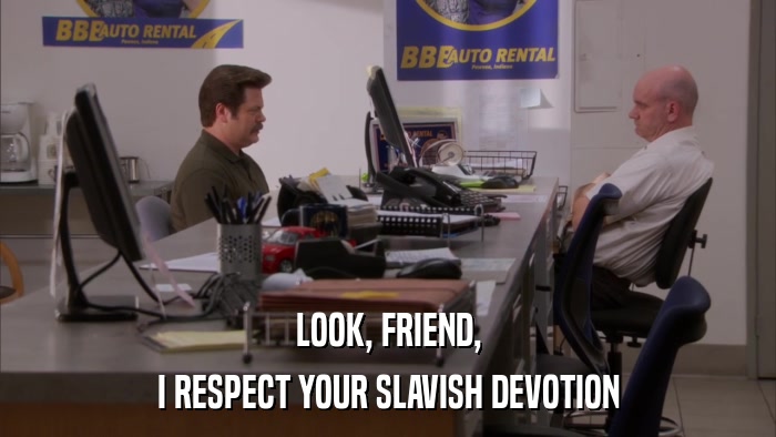 LOOK, FRIEND, I RESPECT YOUR SLAVISH DEVOTION 