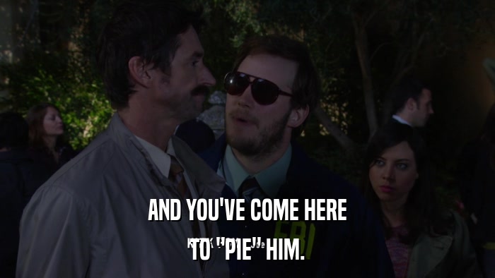 AND YOU'VE COME HERE TO 