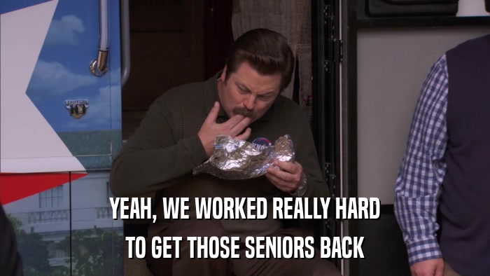 YEAH, WE WORKED REALLY HARD TO GET THOSE SENIORS BACK 