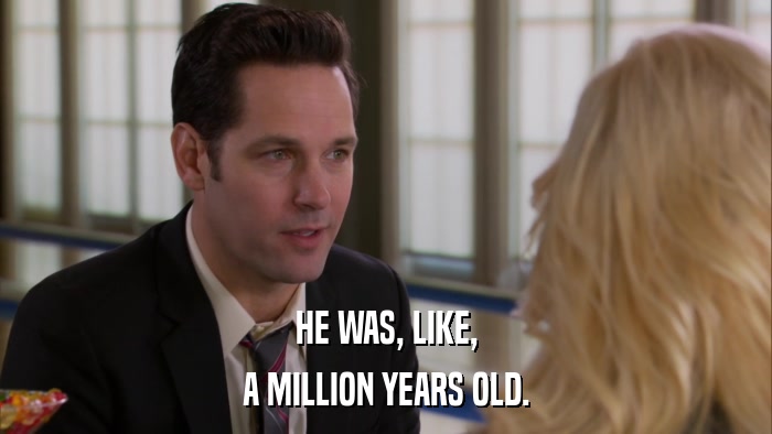 HE WAS, LIKE, A MILLION YEARS OLD. 