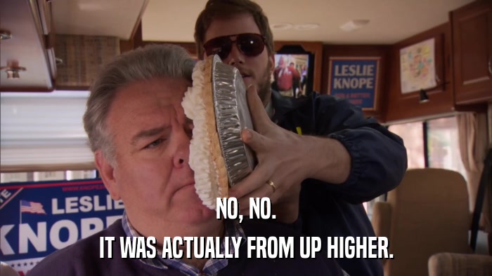 NO, NO. IT WAS ACTUALLY FROM UP HIGHER. 