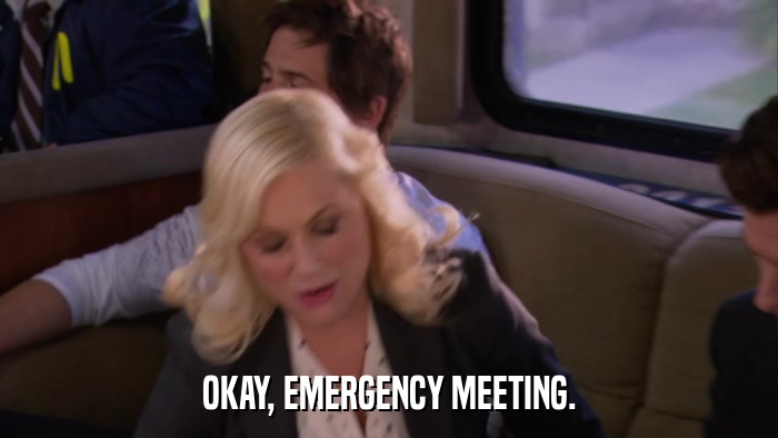 OKAY, EMERGENCY MEETING.  