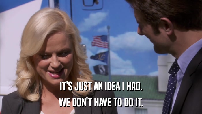 IT'S JUST AN IDEA I HAD. WE DON'T HAVE TO DO IT. 