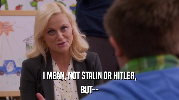 I MEAN, NOT STALIN OR HITLER, BUT-- 